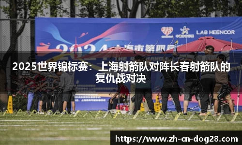 2025世界锦标赛：上海射箭队对阵长春射箭队的复仇战对决